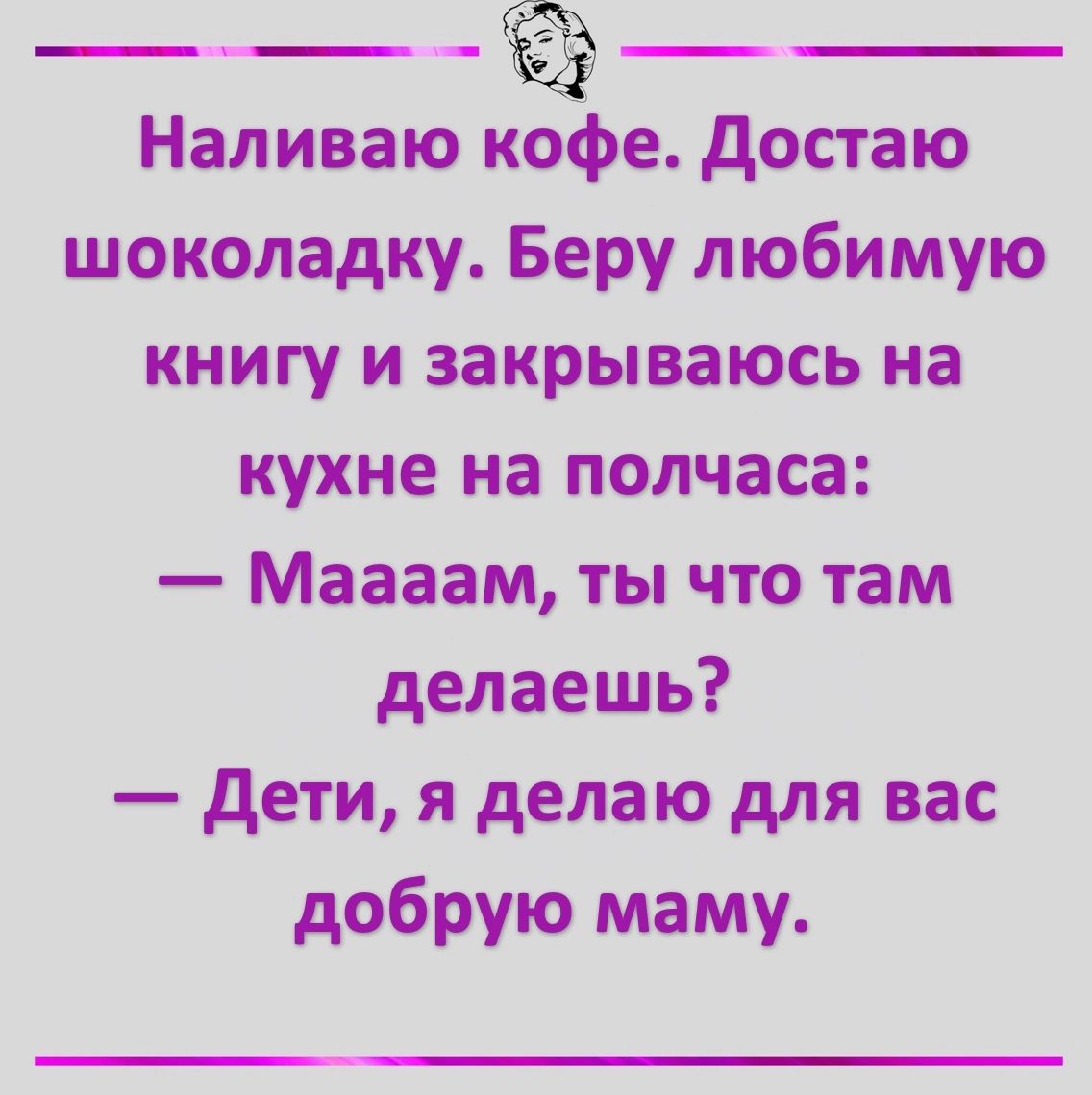 Наливаю Ёе Достаю шоколадку Беру любимую книгу и закрываюсь на кухне на полчаса Маааам ты что там делаешь Дети я делаю для вас добрую маму