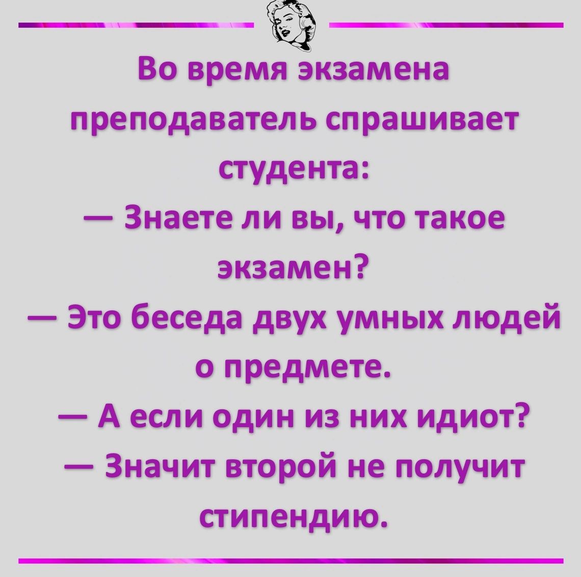 Во время экзамена преподаватель спрашивает студента Знаете ли вы что такое экзамен Это беседа двух умных людей о предмете Аесли один из них идиот Значит второй не получит стипендию