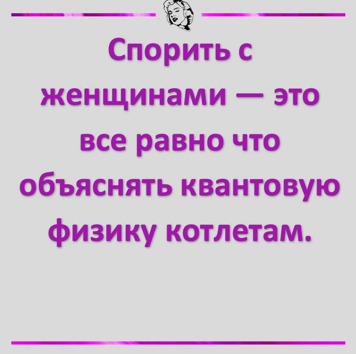 __ __ Спорить с женщинами это все равно что объяснять квантовую физику котлетам