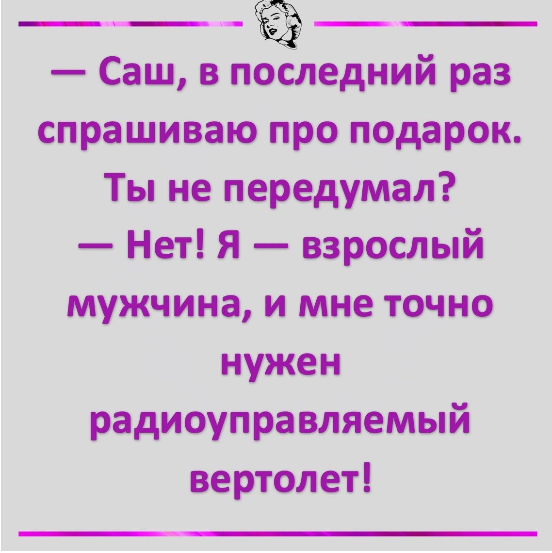 Саш в пЁедний раз спрашиваю про подарок Ты не передумал Нет Я взрослый мужчина и мне точно нужен радиоуправляемый вертолет