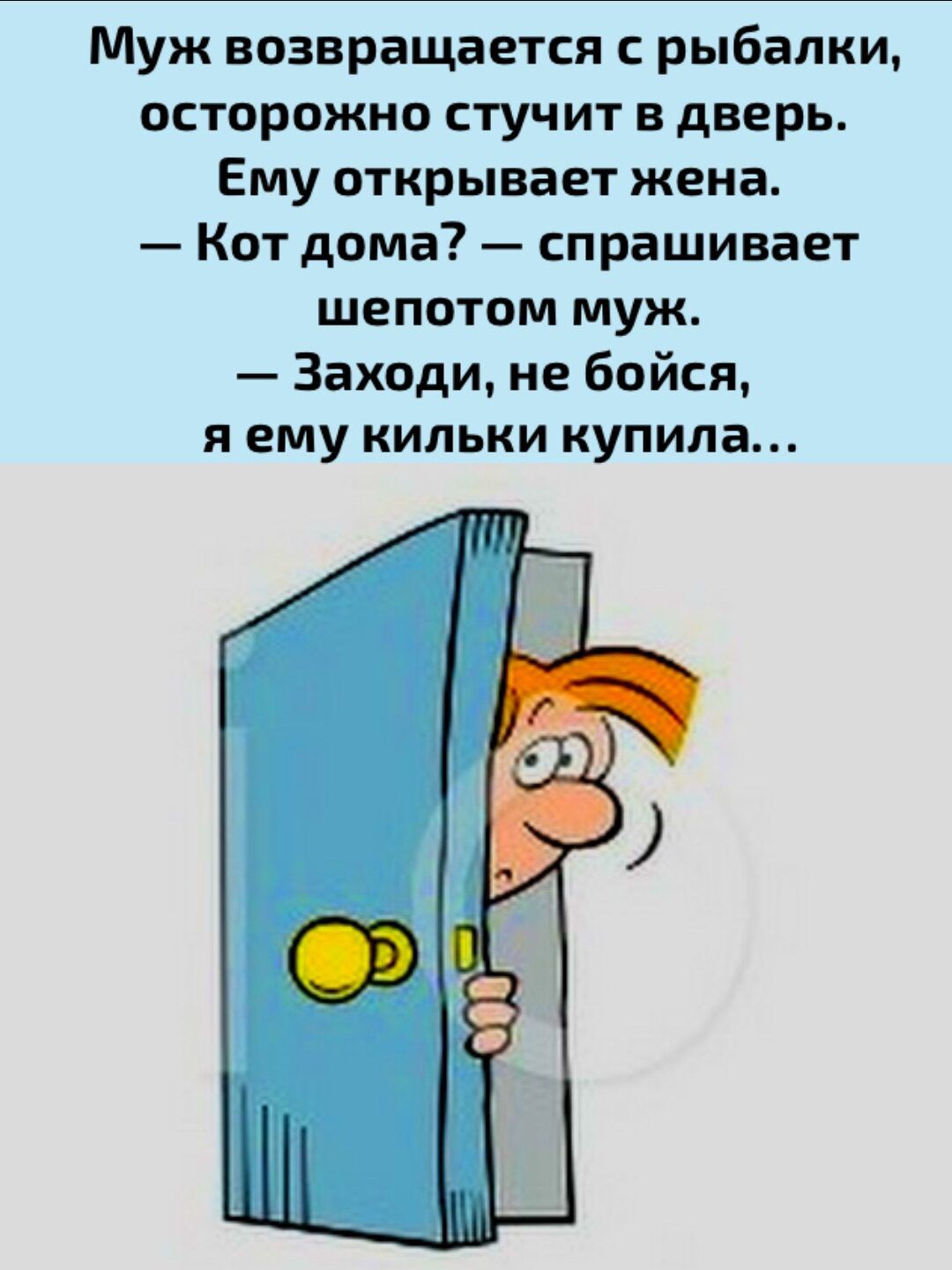 Муж возвращается с рыбалки осторожно стучит в дверь Ему открывает жена Кот дома спрашивает шепотом муж Заходи не бойся яему кильки купила