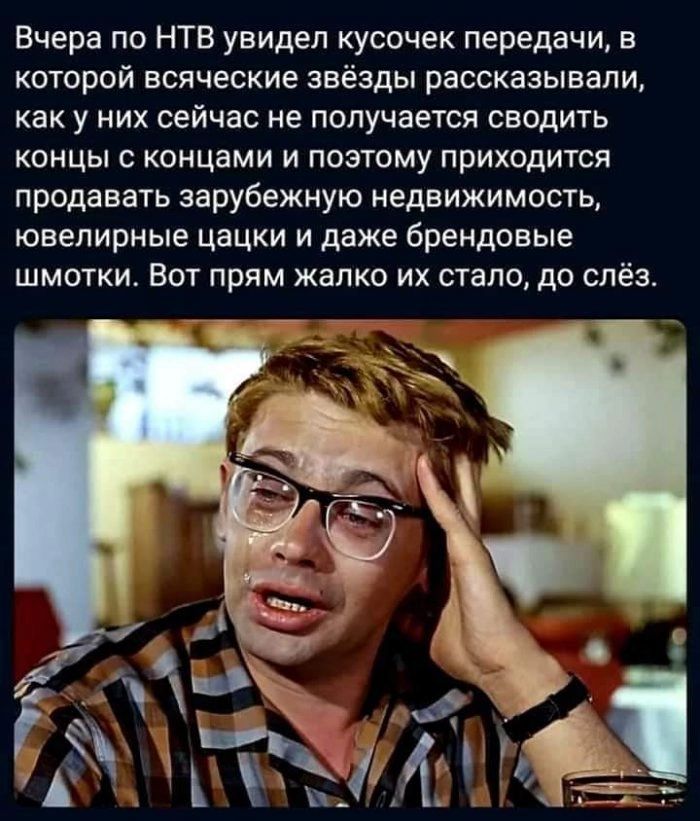 Вчера по НТВ увидел кусочек передачи в которой всяческие звёзды рассказывали как у них сейчас не получается сводить концы с концами и поэтому приходится продавать зарубежную недвижимость ювелирные цацки и даже брендовые шмотки Вот прям жалко их стало до слёз