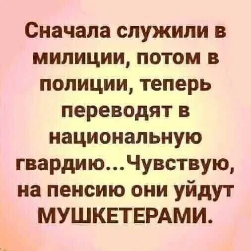 Сначала служили в милиции потом в полиции теперь переводят в национальную гвардиюЧувствую на пенсию они уйдут МУШКЕТЕРАМИ