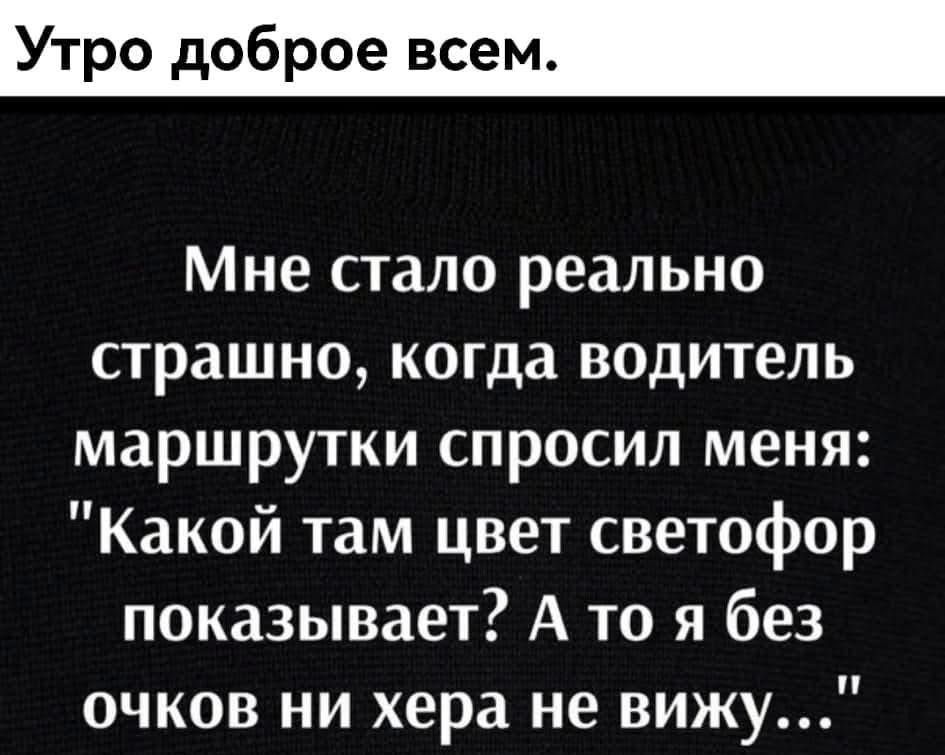 Утро доброе всем Мне стало реально страшно когда водитель маршрутки спросил меня Какой там цвет светофор показывает А то я без очков ни хера не вижу