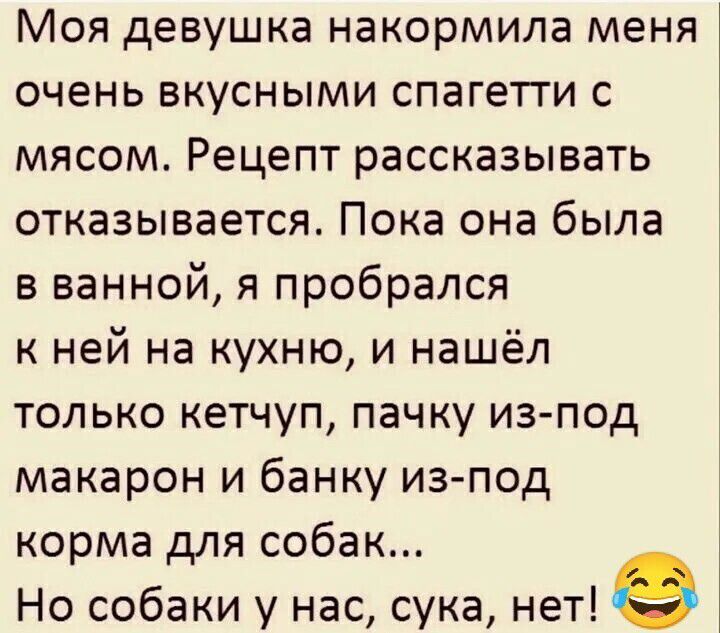 Моя девушка накормила меня очень вкусными спагетти с мясом Рецепт рассказывать отказывается Пока она была в ванной я пробрался к ней на кухню и нашёл только кетчуп пачку из под макарон и банку из под корма для собак Но собаки у нас сука нет 9