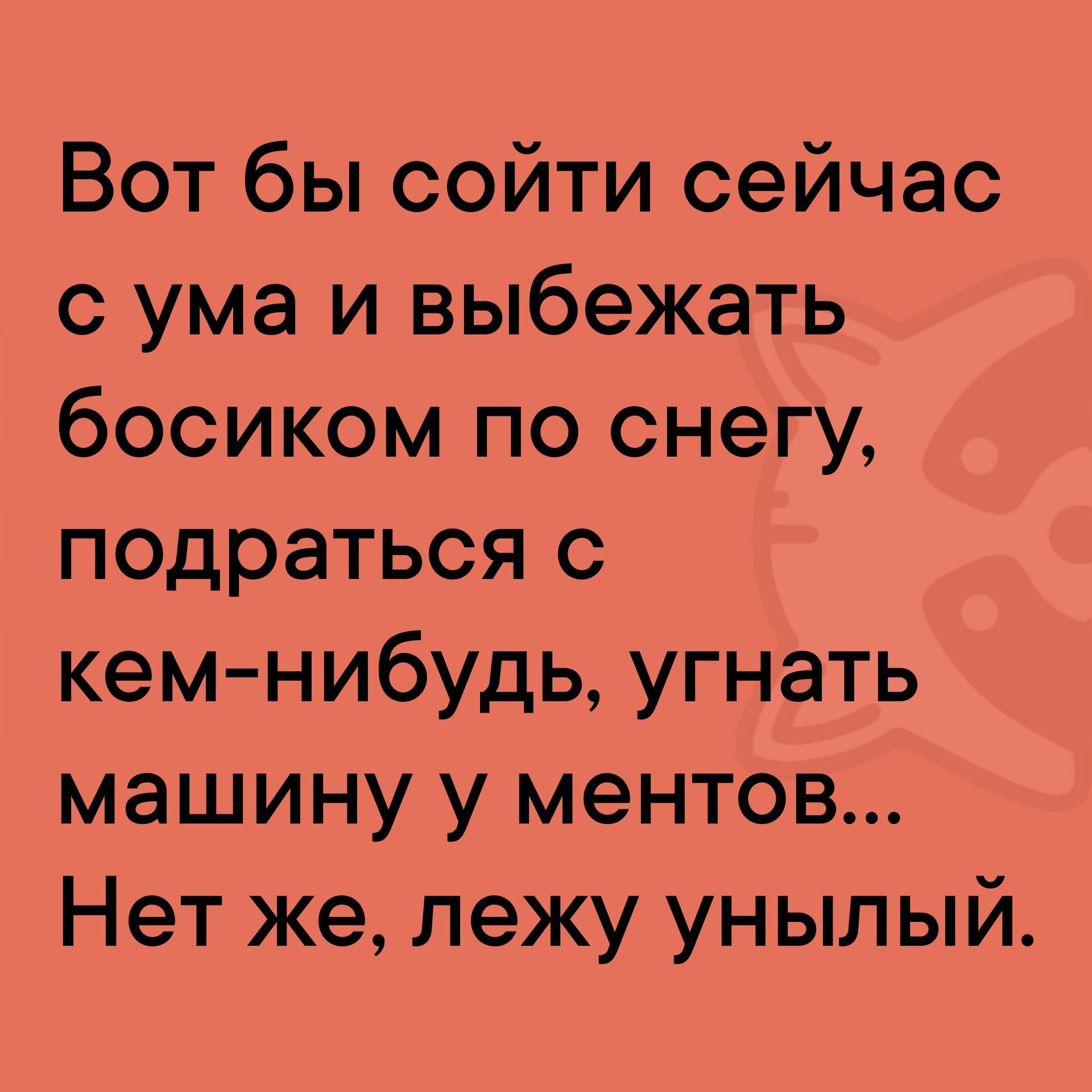 Вот бы сойти сейчас с ума и выбежать босиком по снегу подраться с кем нибудь угнать машину у ментов Нет же лежу унылый