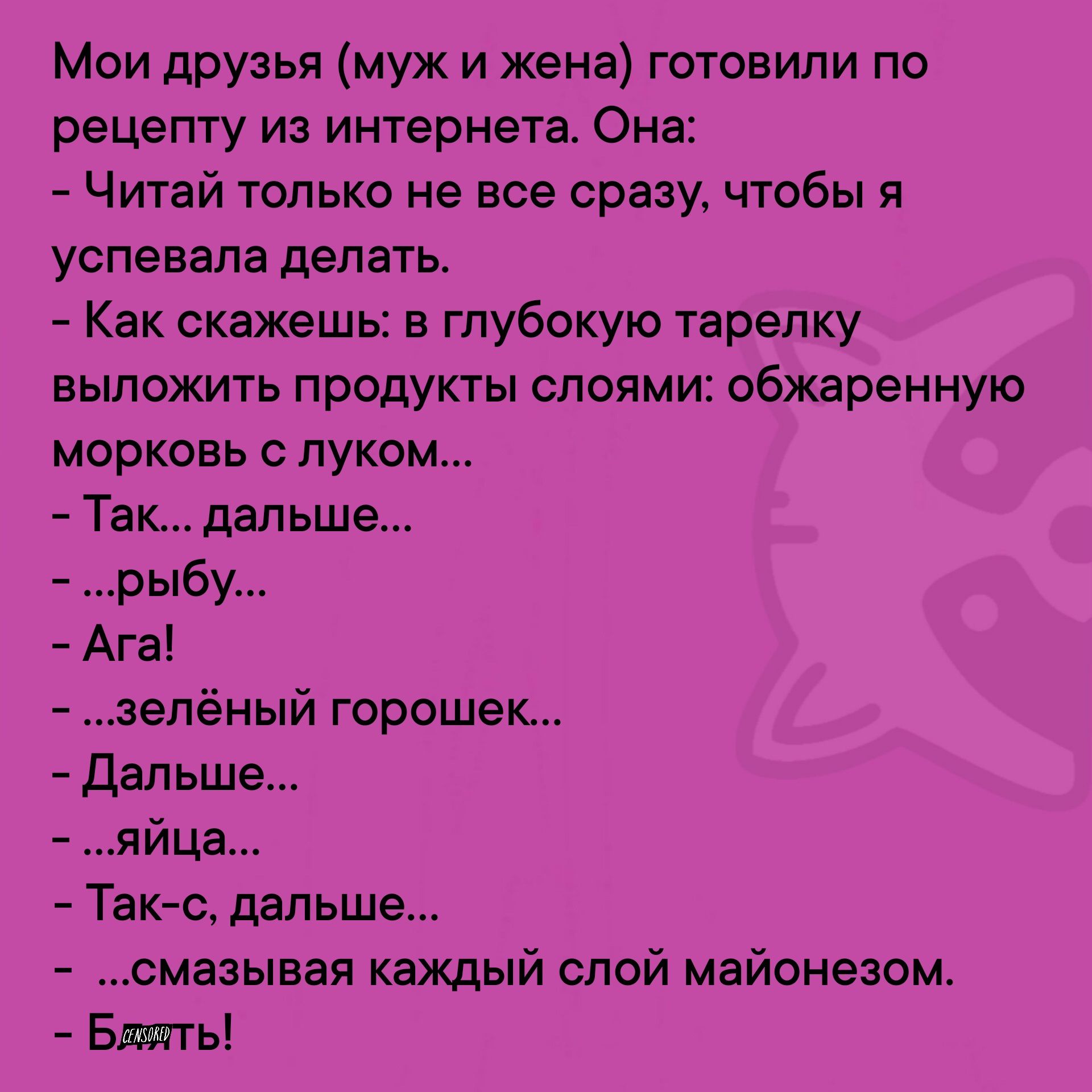 Мои друзья муж и жена готовили по рецепту из интернета Она Читай только не все сразу чтобы я успевала делать Как скажешь в глубокую тарелку выложить продукты слоями обжаренную морковь с луком Так дальше рыбу Ага зелёный горошек Дальше яйца Так с дальше смазывая каждый слой майонезом Блять