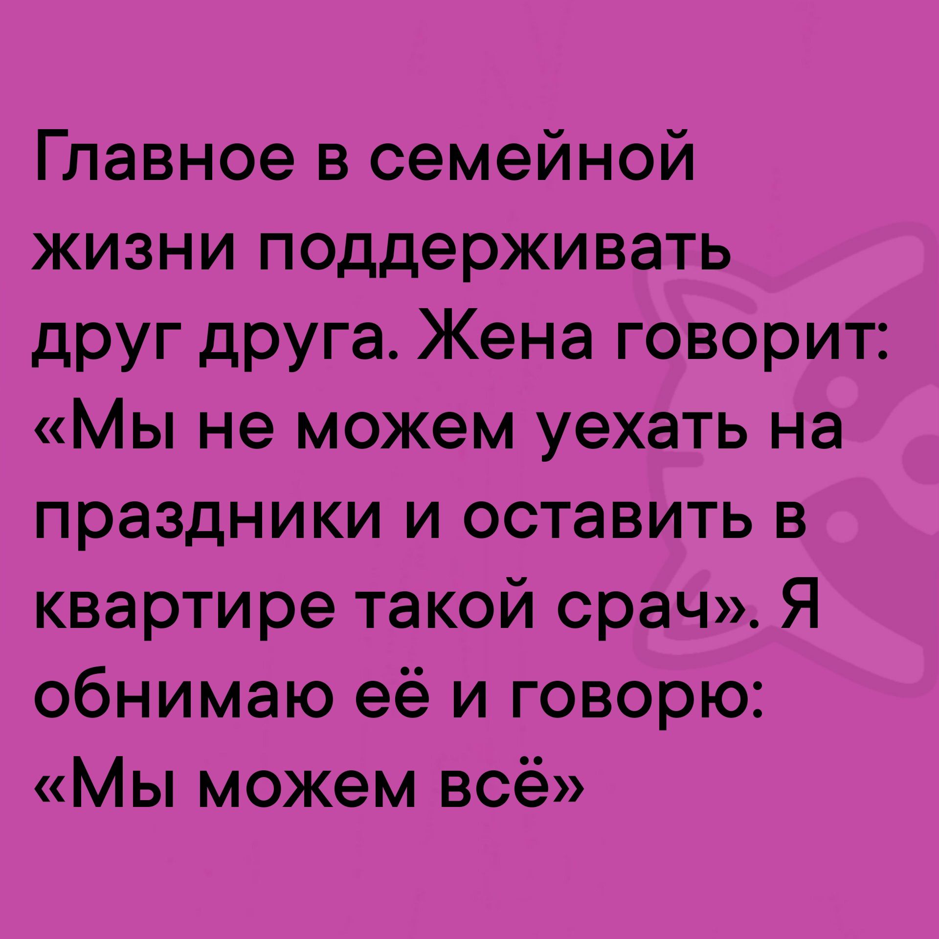 Главное в семейной жизни поддерживать друг друга Жена говорит Мы не можем уехать на праздники и оставить в квартире такой срач Я обнимаю её и говорю Мы можем всё