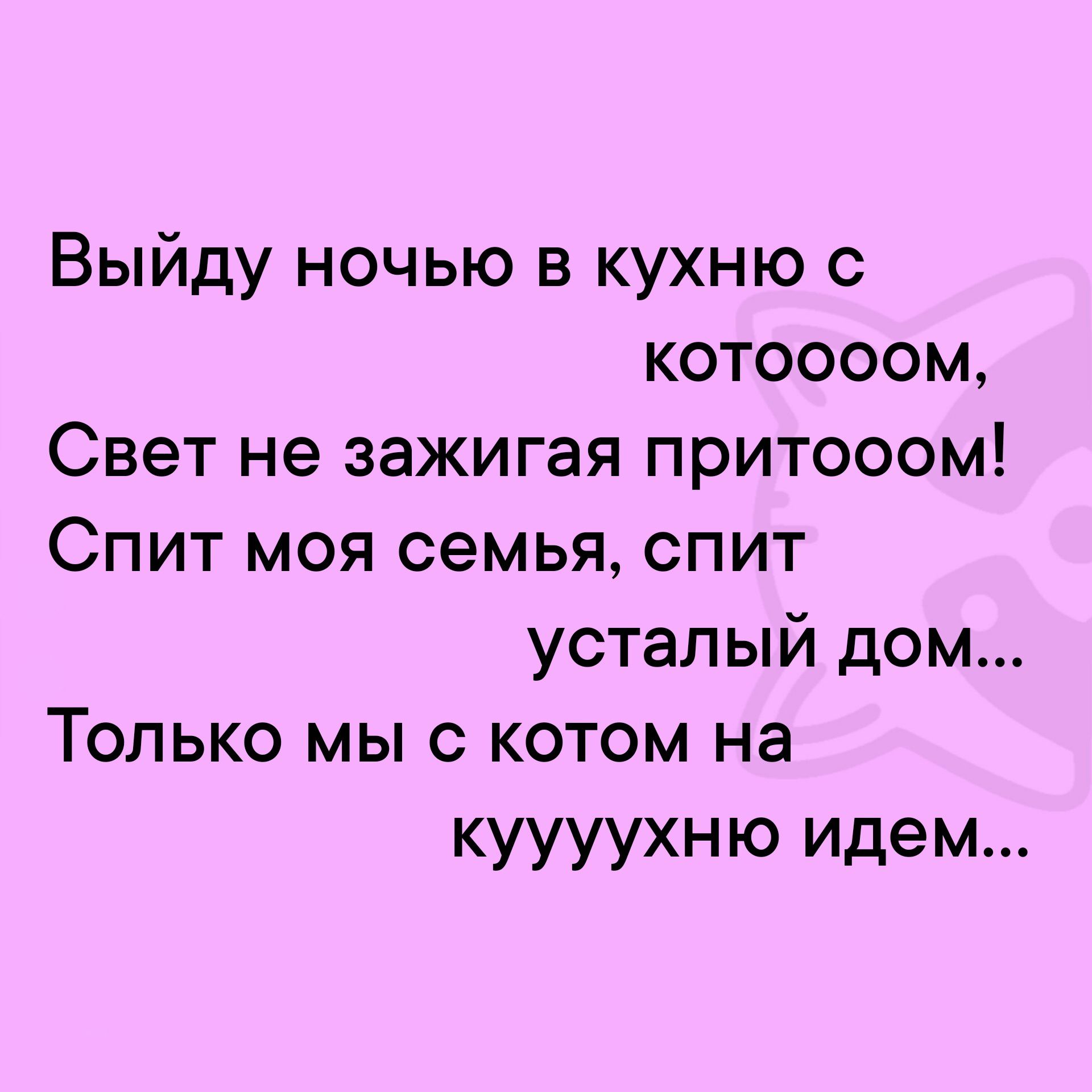 Выйду ночью в кухню с котоооом Свет не зажигая притооом Спит моя семья спит усталый дом Только мы с котом на куууухню идем