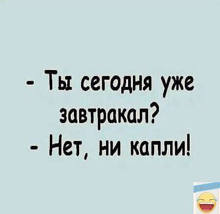 Ты сегодня уже завтракал Нет ни капли