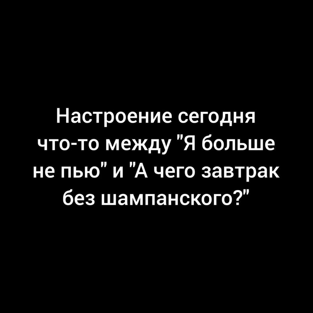 Настроение сегодня что то между Я больше не пью и А чего завтрак без шампанского