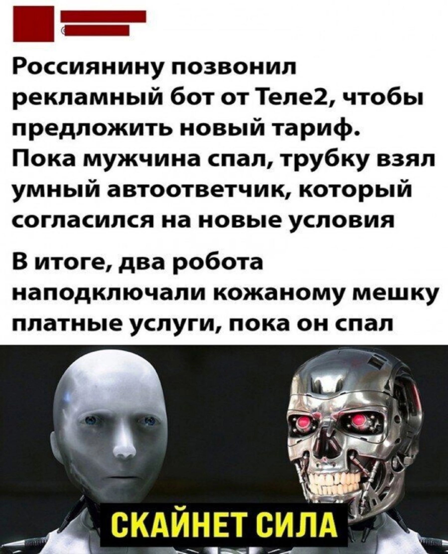 ш РОССИЯНИНУ позвонил рекламный бот от Теле2 чтобы предложить новый тариф Пока мужчина спал трубку взял умный автоответчик который согласился на новые условия В итоге два робота наподключали кожаному мешку платные услуги пока он спал АВЕ СКАЙНЕТ СИЛА