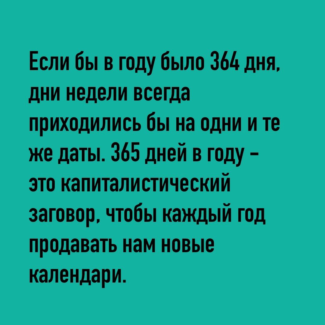 Если бы в году было З64 дня дни недели всегда приходились бы на одни и те же даты 365 дней в году это капиталистический заговор чтобы каждый год продавать нам новые