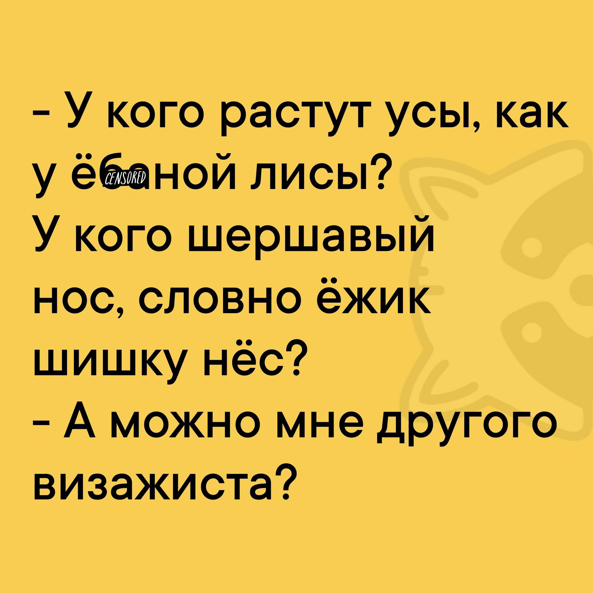 У кого растут усы как у ёбной лисы У кого шершавый нос словно ёжик шишку нёс А можно мне другого визажиста