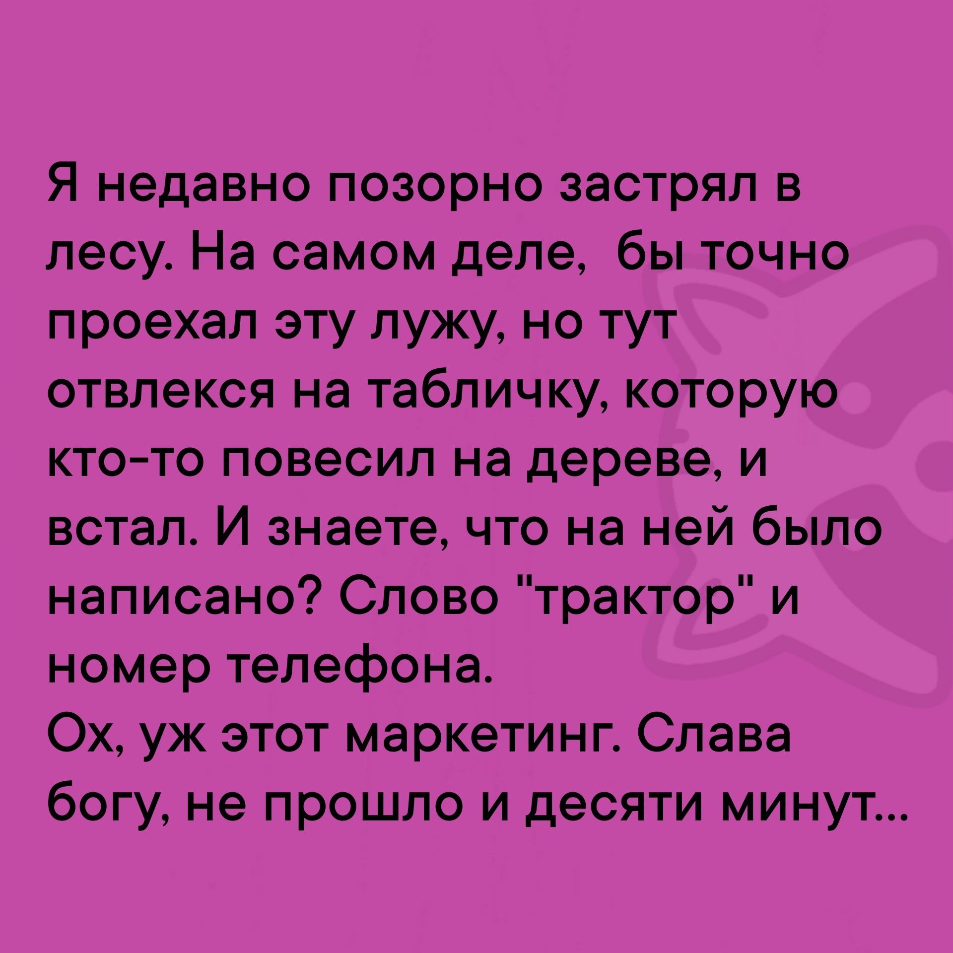 Я недавно позорно застрял в лесу На самом деле бы точно проехал эту лужу но тут отвлекся на табличку которую кто то повесил на дереве и встал И знаете что на ней было написано Слово трактор и номер телефона Ох уж этот маркетинг Слава богу не прошло и десяти минут