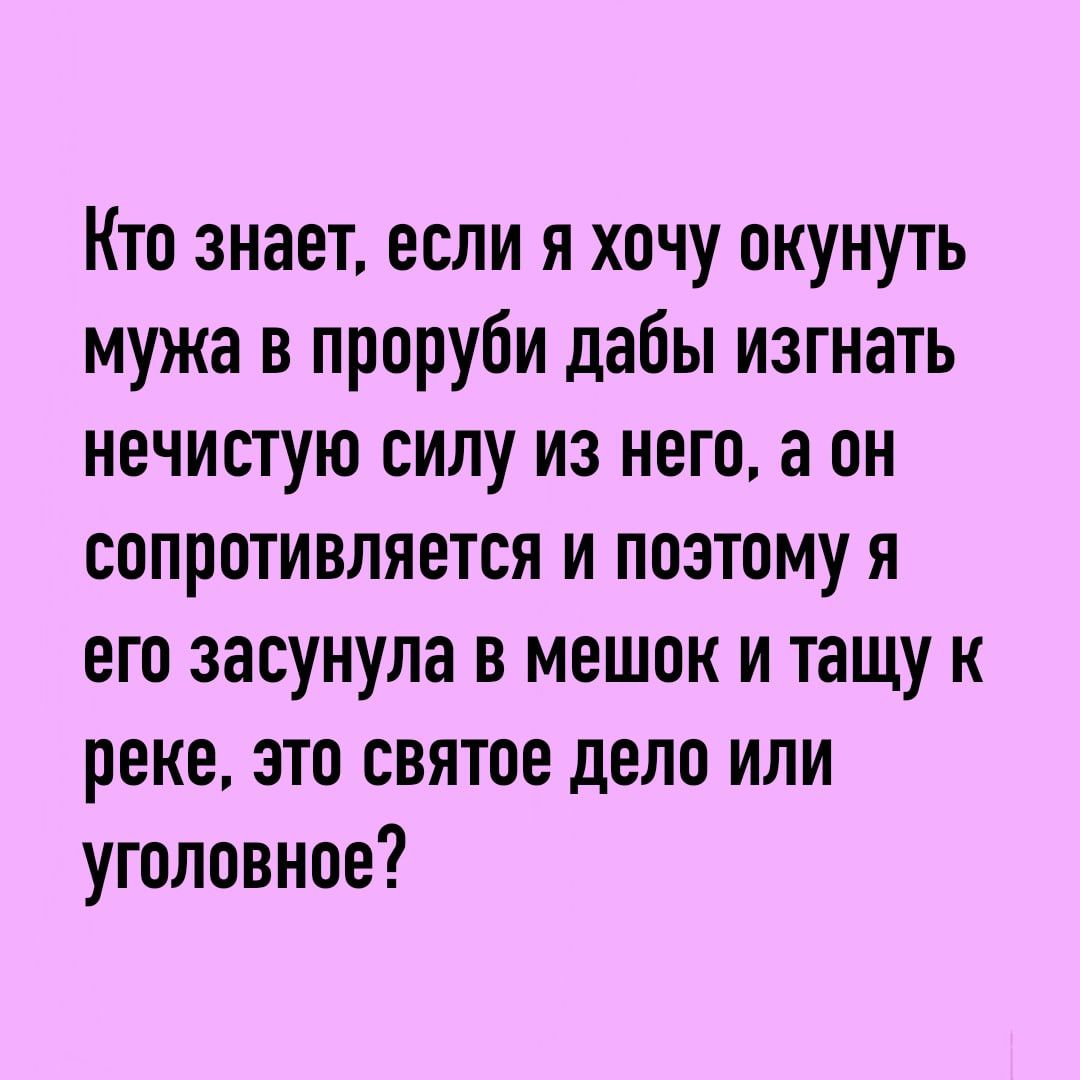 Кто знает если я хочу окунуть мужа в проруби дабы изгнать нечистую силу из него а он сопротивляется и поэтому я его засунула в мешок и тащу к реке это святое дело или уголовное