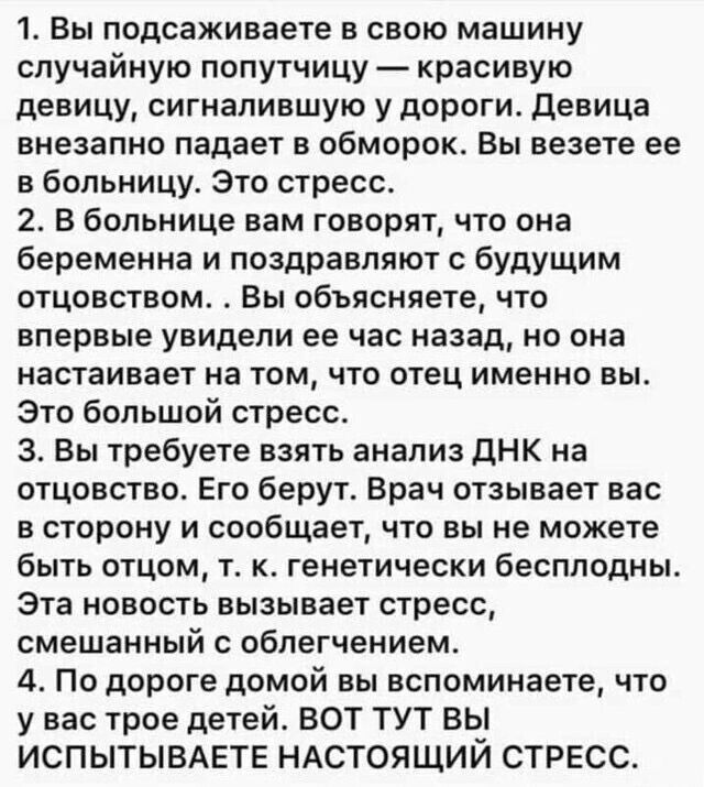 1 Вы подсаживаете в свою машину случайную попутчицу красивую девицу сигналившую у дороги Девица внезапно падает в обморок Вы везете ее в больницу Это стресс 2 В больнице вам говорят что она беременна и поздравляют с будущим отцовством Вы объясняете что впервые увидели ее час назад но она настаивает на том что отец именно вы Это большой стресс З Вы 