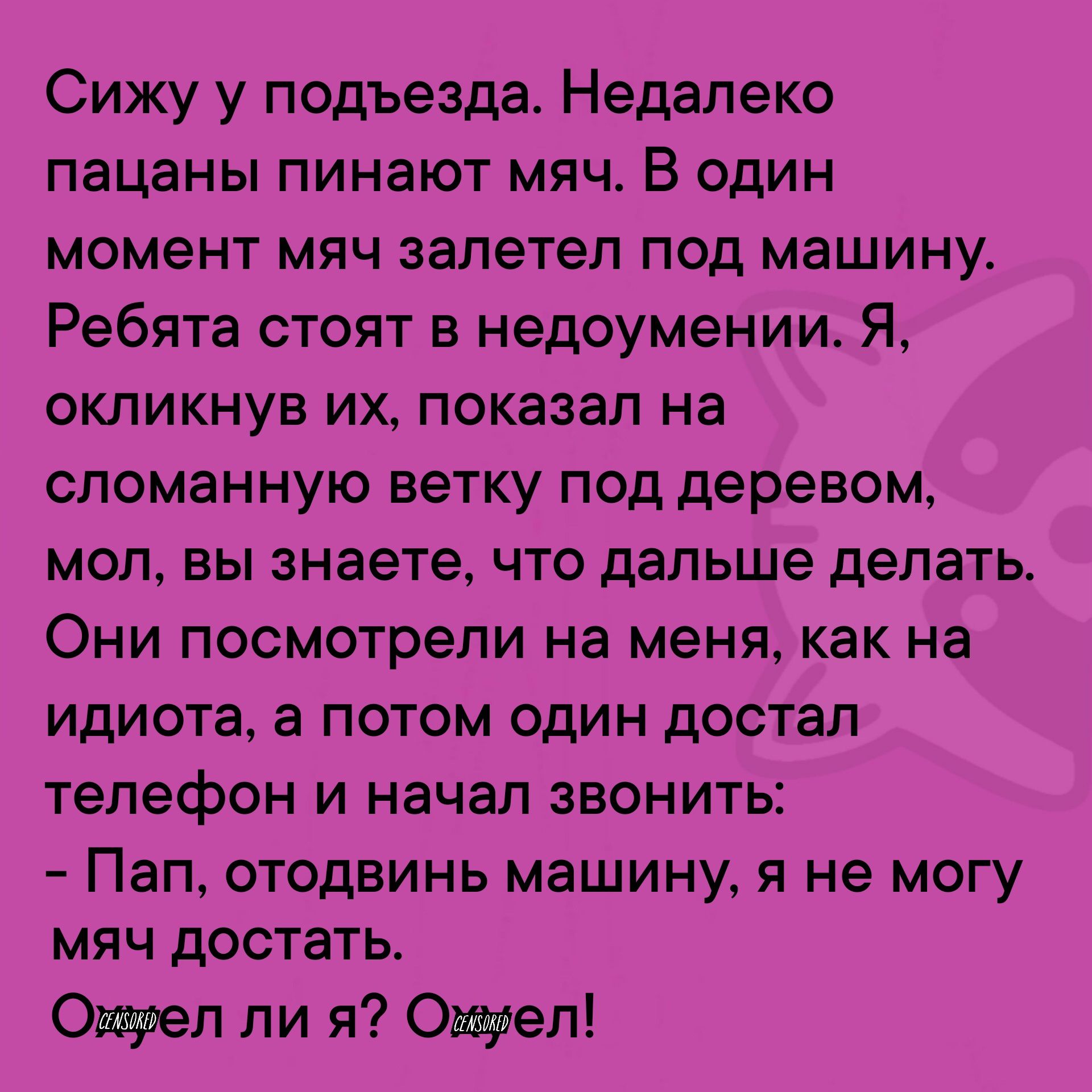 Сижу у подъезда Недалеко пацаны пинают мяч В один момент мяч залетел под машину Ребята стоят в недоумении Я окликнув их показал на сломанную ветку под деревом мол вы знаете что дальше делать Они посмотрели на меня как на идиота а потом один достал телефон и начал звонить Пап отодвинь машину я не могу мяч достать Охуел ли я Ожуел