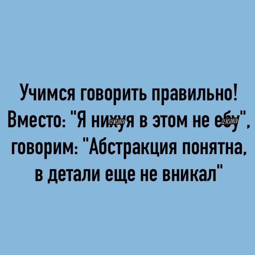 Учимся говорить правильно Вместо Я нихуя в этом не еёу говорим Абстракция понятна в детали еще не вникал