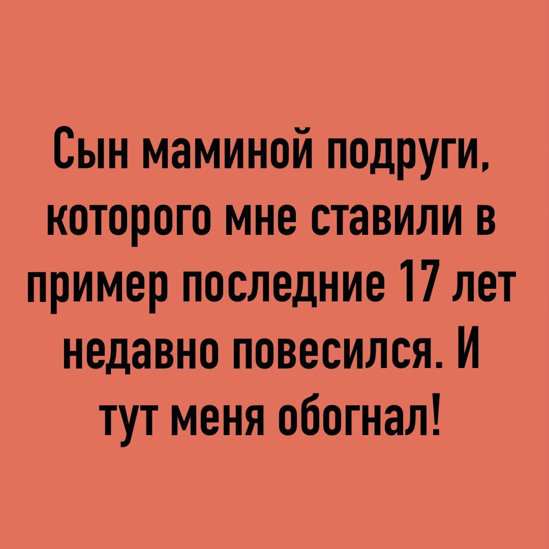 Сын маминой подруги которого мне ставили в пример последние 17 лет недавно повесился И тут меня обогнал