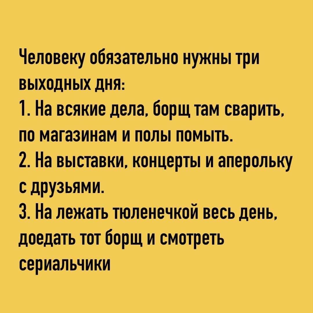 Человеку обязательно нужны три ВЫХОДНЫХ ДНЯ 1 На всякие дела борщ там сварить по магазинам и полы помыть 2 На выставки концерты и аперольку с друзьями 3 На лежать тюленечкой весь день доедать тот борщ и смотреть сериальчики