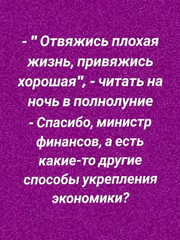 Отвяжись плохая жизнь привяжись хорошая читать на ночь в полнолуние Спасибо министр финансов а есть какие то другие способы укрепления экономики