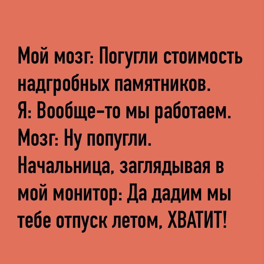 Мой мозг Погугли стоимость надгробных памятников Я Вообще то мы работаем Мозг Ну попугли Начальница заглядывая в мой монитор Да дадим мы тебе отпуск летом ХВАТИТ