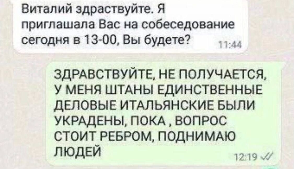 Виталий здраствуйте Я приглашала Вас на собеседование сегодня в 13 00 Вы будете 1744 ЗДРАВСТВУЙТЕ НЕ ПОЛУЧАЕТСЯ У МЕНЯ ШТАНЫ ЕДИНСТВЕННЫЕ ДЕЛОВЫЕ ИТАЛЬЯНСКИЕ БЫЛИ УКРАДЕНЫ ПОКА ВОПРОС СТОИТ_РЕБРОМ ПОДНИМАЮ ЛЮДЕЙ 1219