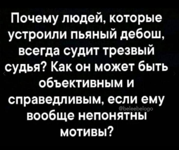Почему людей которые устроили пьяный дебош всегда судит трезвый судья Как он может быть объективным и справедливым если ему вообще непонятны мотивы