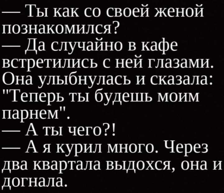 Ты как со своей женой познакомился Да случайно в кафе встретились с ней глазами Она улыбнулась и сказала Теперь ты будешь моим парнем Аты чего А я курил много Через два квартала выдохся она и догнала