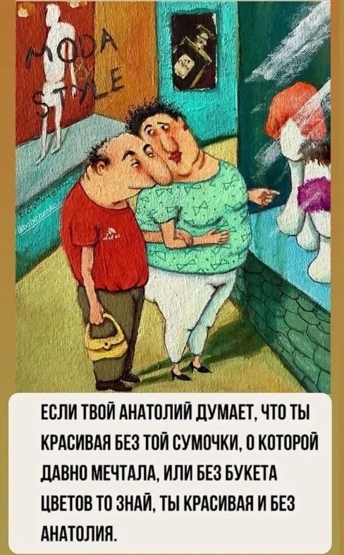 ЕСЛИ ТВОЙ АНАТОЛИЙ ДУМАЕТ, ЧТО ТЫ КРАСИВАЯ БЕЗ ТОЙ СУМОЧКИ, О КОТОРОЙ ДАВНО МЕЧТАЛА, ИЛИ БЕЗ БУКЕТА ЦВЕТОВ ТО ЗНАЙ, ТЫ КРАСИВАЯ И БЕЗ АНАТОЛИЯ.
