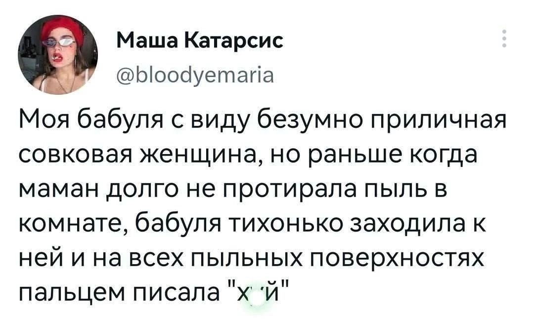 Моя бабуля с виду безумно приличная совковая женщина, но раньше когда маман долго не протирала пыль в комнате, бабуля тихонько заходила к ней и на всех пыльных поверхностях пальцем писала 