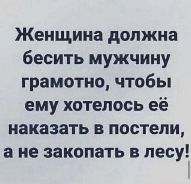 Женщина должна бесить мужчину грамотно, чтобы ему хотелось её наказать в постели, а не закопать в лесу!