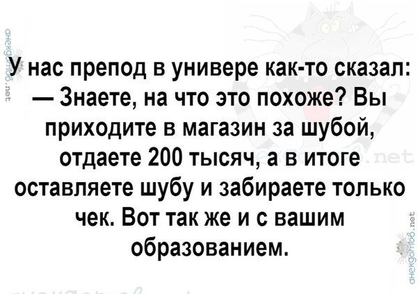 У нас препод в универе как-то сказал: — Знаете, на что это похоже? Вы приходите в магазин за шубой, отдаете 200 тысяч, а в итоге оставляете шубу и забираете только чек. Вот так же и с вашим образованием.