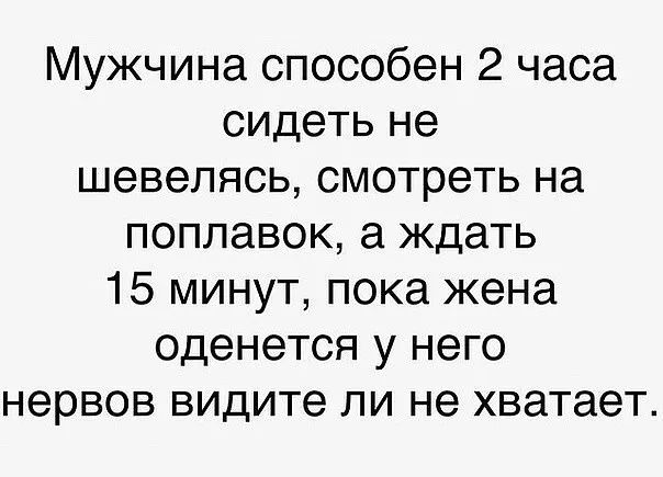 Мужчина способен 2 часа сидеть не шевелятся, смотреть на поплавок, а ждать 15 минут, пока жена оденется у него нервов видите ли не хватает.