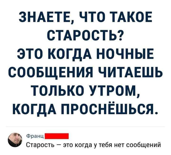 ЗНАЕТЕ, ЧТО ТАКОЕ СТАРОСТЬ? ЭТО КОГДА НОЧНЫЕ СООБЩЕНИЯ ЧИТАЕШЬ ТОЛЬКО УТРОМ, КОГДА ПРОСНЁШЬСЯ.
Франц
Старость — это когда у тебя нет сообщений