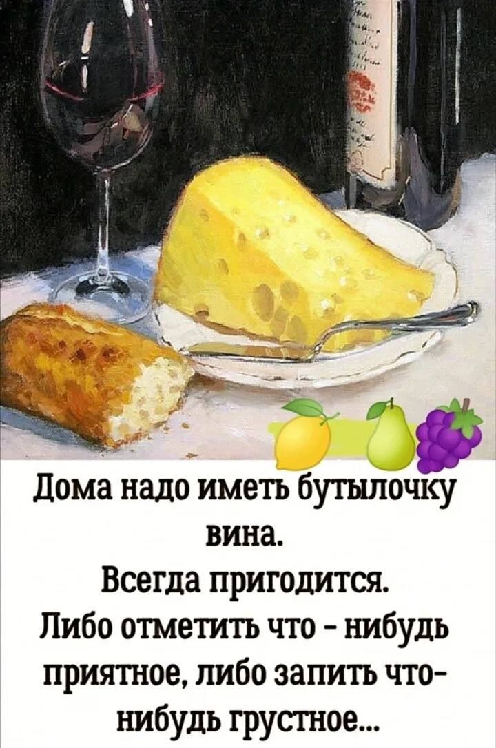 Дома надо иметь бутылочку вина.
Всегда пригодится.
Либо отметить что - нибудь приятное, либо запить что - нибудь грустное...