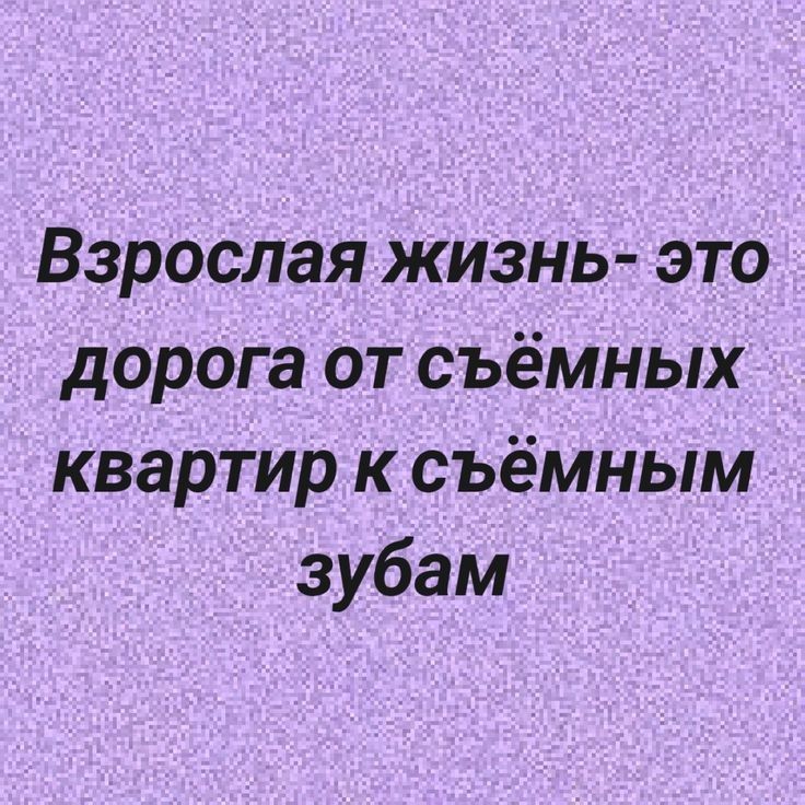 Взрослая жизнь- это дорога от съёмных квартир к съёмным зубам