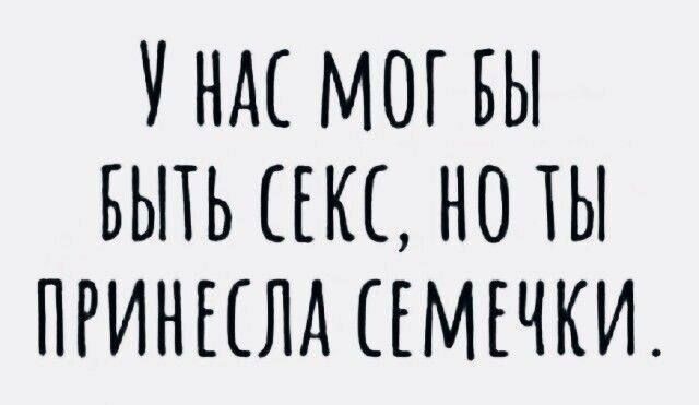 У нас мог бы быть секс, но ты принесла семечки.