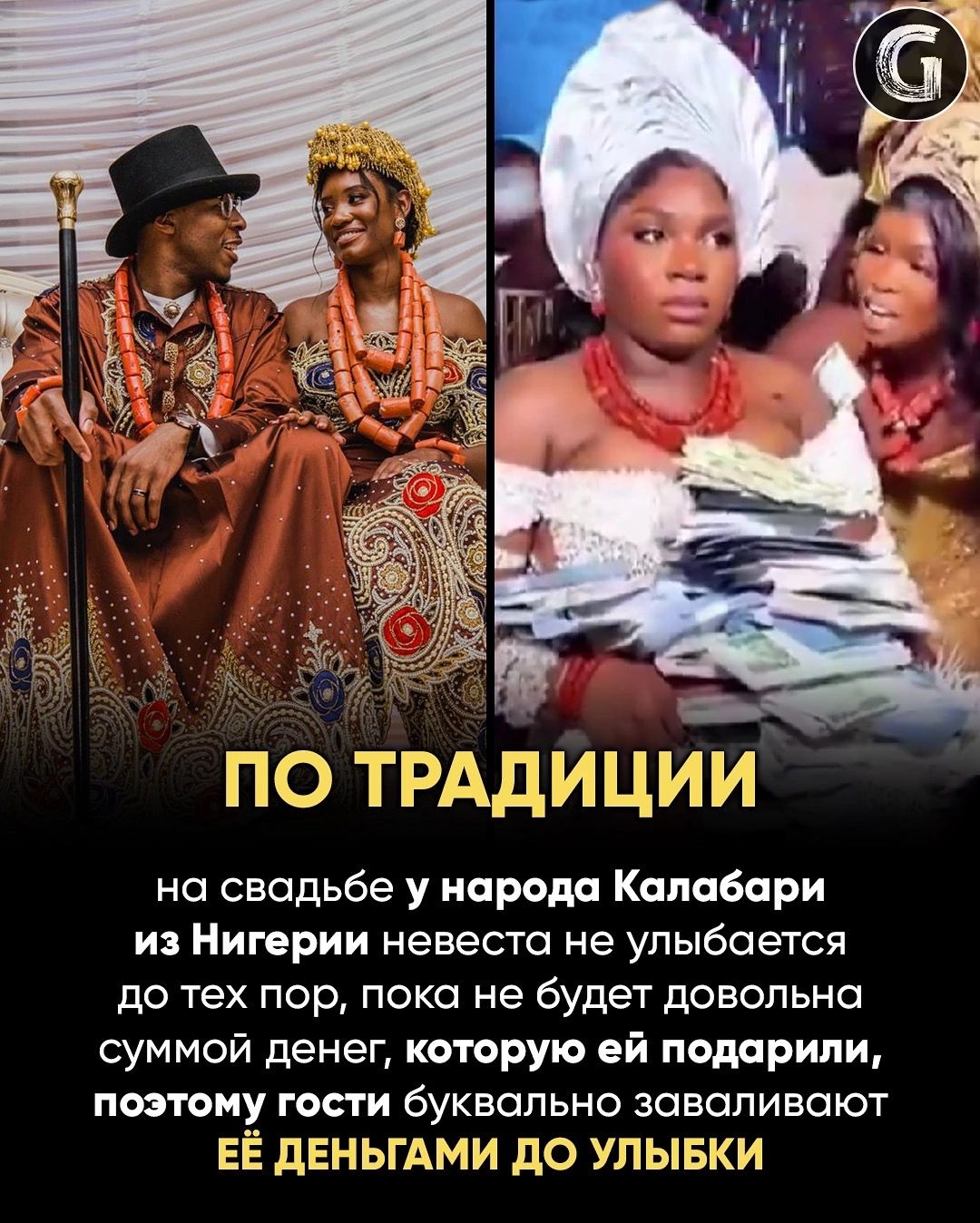 ПО ТРАДИЦИИ
на свадьбе у народа Калабари из Нигерии невеста не улыбается до тех пор, пока не будет довольна суммой денег, которую ей подарили, поэтому гости буквально заваливают её деньгами до улыбки.