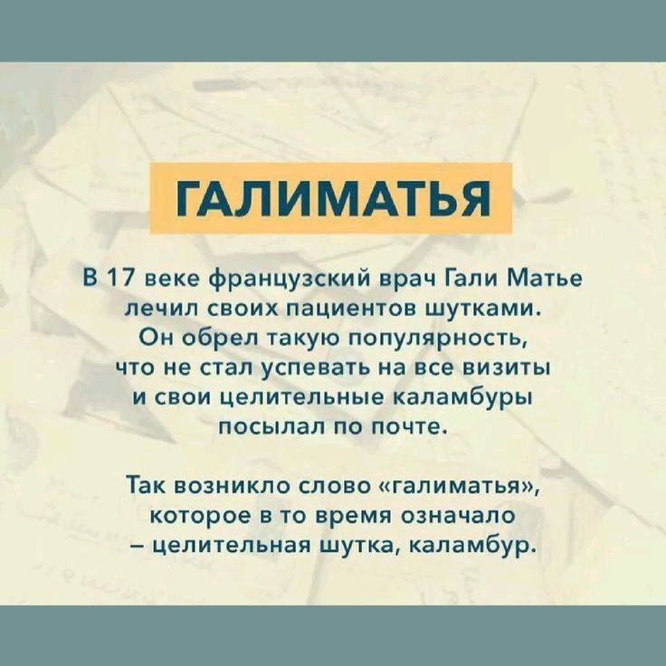ГАЛИМАТЬЯ

В 17 веке французский врач Гали Матьё лечил своих пациентов шутками. Он обрел такую популярность, что не стал успевать на все визиты и свои целительные каламбуры посылал по почте.

Так возникло слово «галиMatia», которое в то время означало – целительная шутка, каламбур.