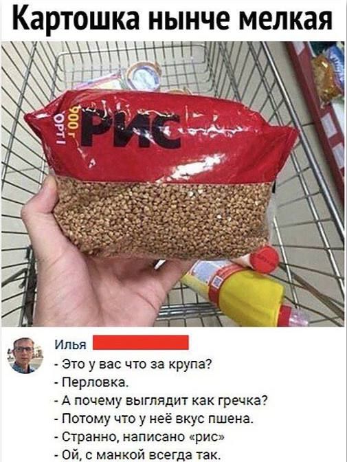 Картошка нынче мелкая
Илья
- Это у вас что за крупа?
- Перловка.
- А почему выглядит как гречка?
- Потому что у неё вкус пшена.
- Странно, написано «рис»
- Ой, с манкой всегда так.
