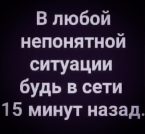В любой непонятной ситуации будь в сети 15 минут назад.