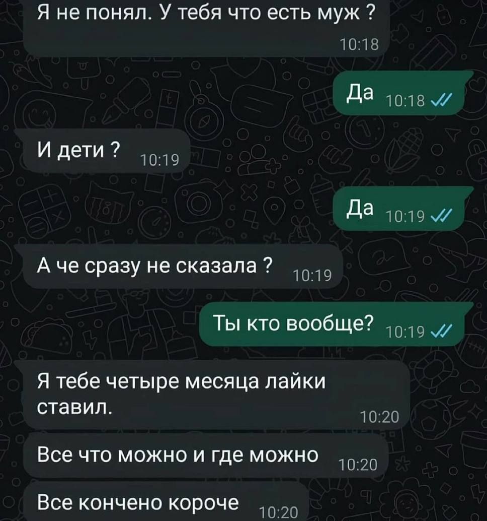 Я не понял. У тебя что есть муж?  Да
И дети?  Да
А че сразу не сказала?  Ты кто вообще?  Я тебе четыре месяца лайки ставил. Все что можно и где можно. Все конечно короче