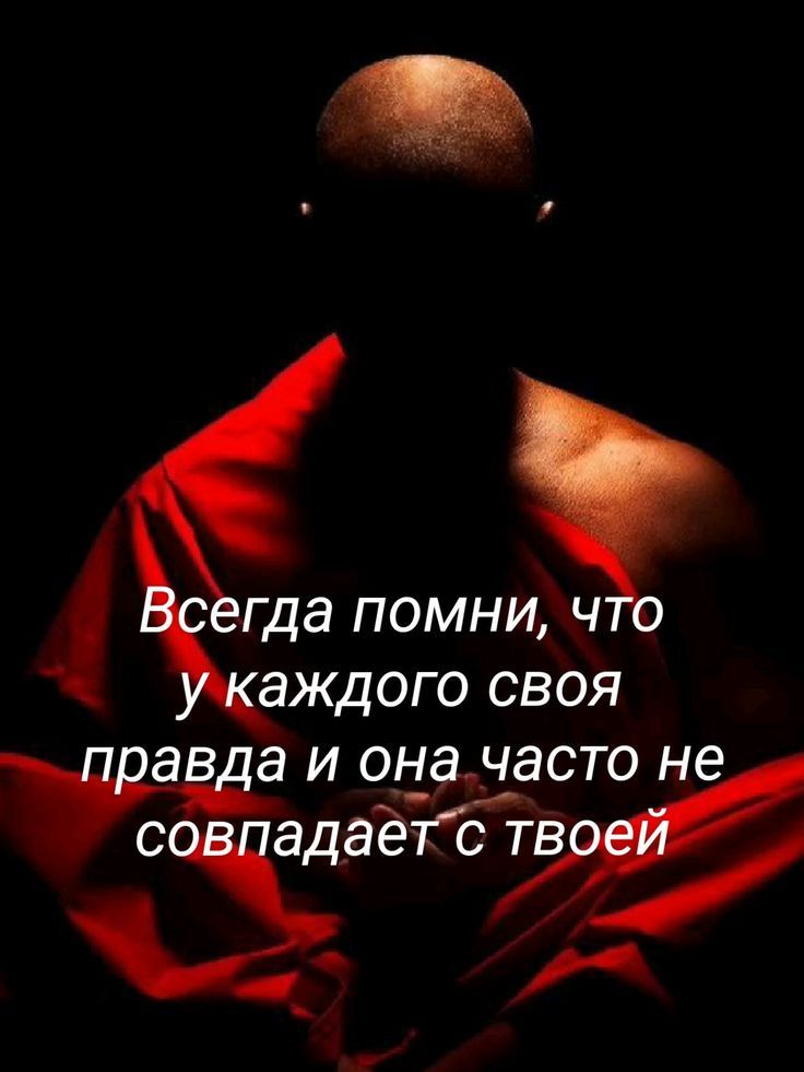 Всегда помни, что у каждого своя правда и она часто не совпадает с твоей
