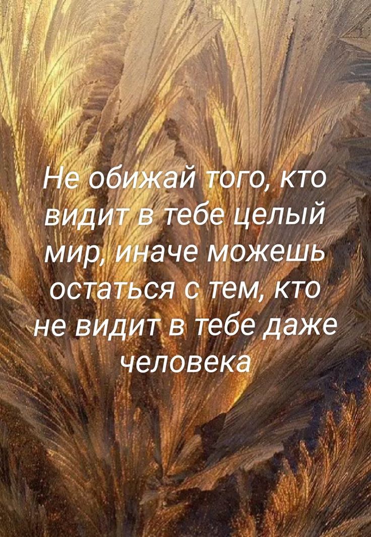 Не обижай того, кто видит в тебе целый мир, иначе можешь остаться с тем, кто не видит в тебе даже человека.