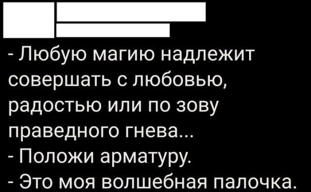 - Любую магию надлежит совершать с любовью, радостью или по зову праведного гнева...
- Положи арматуру.
- Это моя волшебная палочка.