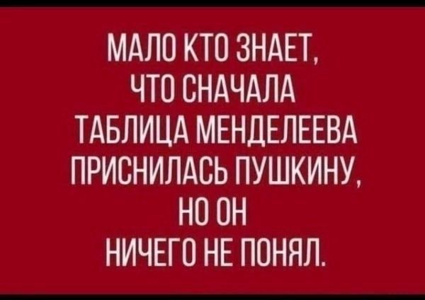 МАЛО КТО ЗНАЕТ, ЧТО СНАЧАЛА ТАБЛИЦА МЕНДЕЛЕЕВА ПРИСНИЛАСЬ ПУШКИНУ, НО ОН НИЧЕГО НЕ ПОНЯЛ.
