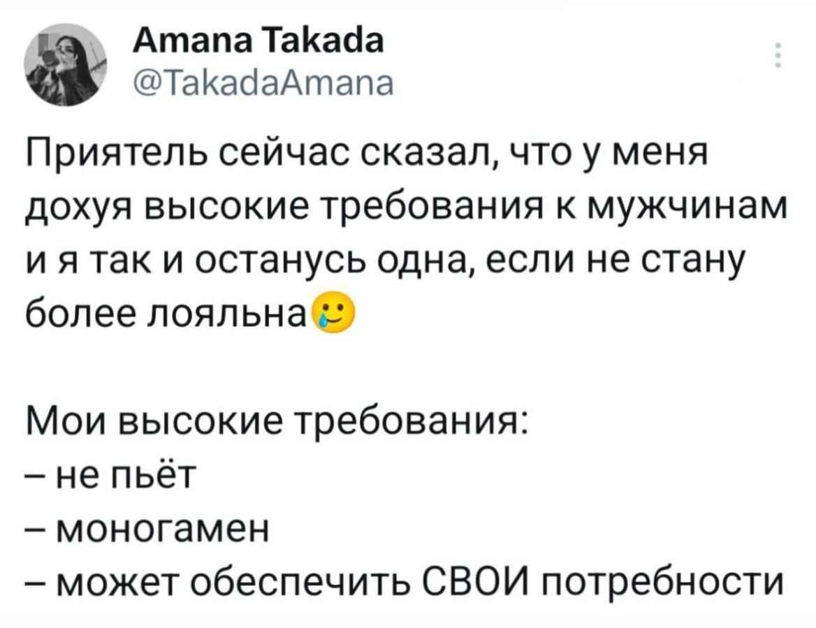 Приятель сейчас сказал, что у меня до юля высокие требования к мужчинам и я так и останусь одна, если не стану более лояльна🙂

Мои высокие требования:
– не пьёт
– моногамен
– может обеспечить СВОИ потребности