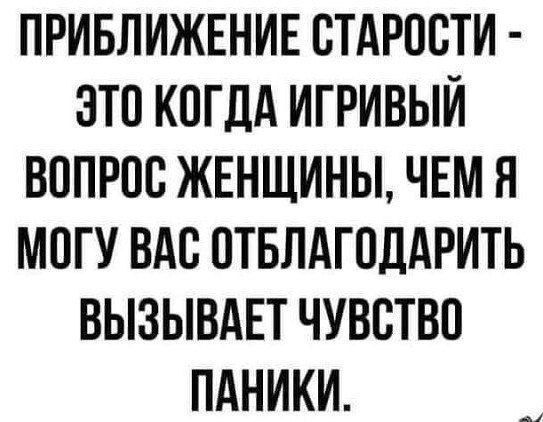 ПРИБЛИЖЕНИЕ СТАРОСТИ - ЭТО КОГДА ИГРИВЫЙ ВОПРОС ЖЕНЩИНЫ, ЧЕМ Я МОГУ ВАС ОТБЛАГОДАРИТЬ ВЫЗЫВАЕТ ЧУВСТВО ПАНИКИ.